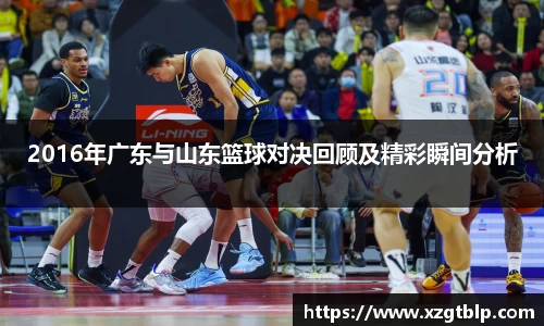 2016年广东与山东篮球对决回顾及精彩瞬间分析